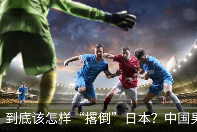 到底该怎样“撂倒”日本？中国男篮惨败日本，前国手李根：我要在场上，高低也得撂倒一个